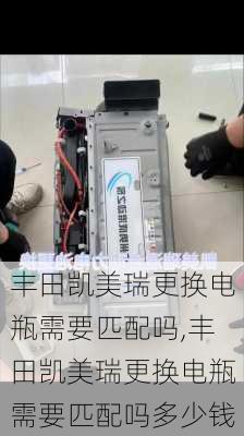 丰田凯美瑞更换电瓶需要匹配吗,丰田凯美瑞更换电瓶需要匹配吗多少钱
