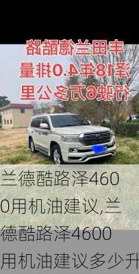 兰德酷路泽4600用机油建议,兰德酷路泽4600用机油建议多少升