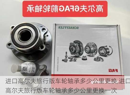 进口高尔夫旅行版车轮轴承多少公里更换,进口高尔夫旅行版车轮轴承多少公里更换一次