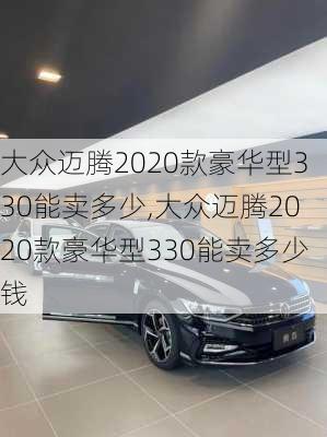 大众迈腾2020款豪华型330能卖多少,大众迈腾2020款豪华型330能卖多少钱