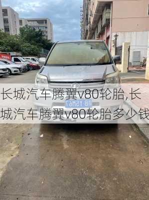 长城汽车腾翼v80轮胎,长城汽车腾翼v80轮胎多少钱