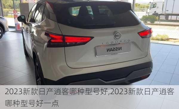 2023新款日产逍客哪种型号好,2023新款日产逍客哪种型号好一点