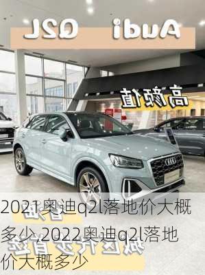 2021奥迪q2l落地价大概多少,2022奥迪q2l落地价大概多少