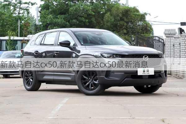 新款马自达cx50,新款马自达cx50最新消息