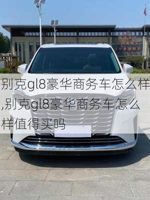 别克gl8豪华商务车怎么样,别克gl8豪华商务车怎么样值得买吗