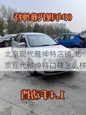 北京现代雅绅特店铺,北京现代雅绅特口碑怎么样