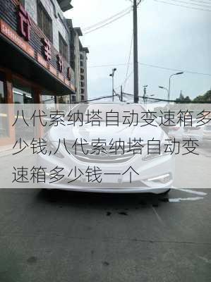 八代索纳塔自动变速箱多少钱,八代索纳塔自动变速箱多少钱一个