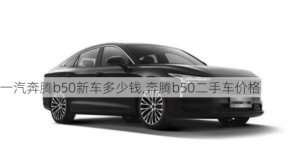 一汽奔腾b50新车多少钱,奔腾b50二手车价格
