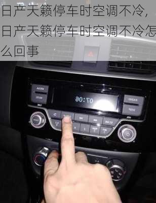 日产天籁停车时空调不冷,日产天籁停车时空调不冷怎么回事