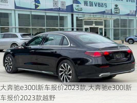 大奔驰e300l新车报价2023款,大奔驰e300l新车报价2023款越野