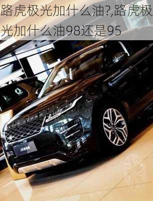 路虎极光加什么油?,路虎极光加什么油98还是95