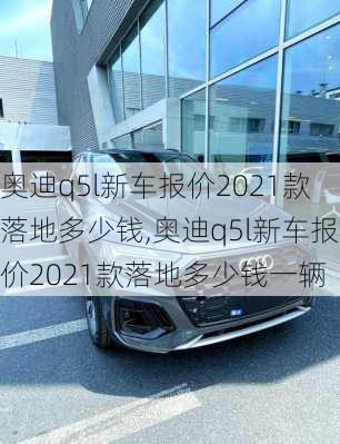 奥迪q5l新车报价2021款落地多少钱,奥迪q5l新车报价2021款落地多少钱一辆