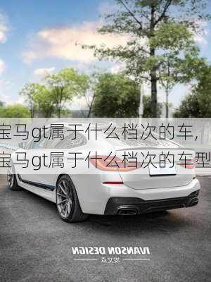 宝马gt属于什么档次的车,宝马gt属于什么档次的车型