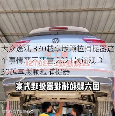大众途观l330越享版颗粒捕捉器这个事情严不严重,2021款途观l330越享版颗粒捕捉器