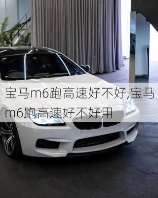 宝马m6跑高速好不好,宝马m6跑高速好不好用