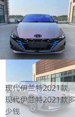 现代伊兰特2021款,现代伊兰特2021款多少钱