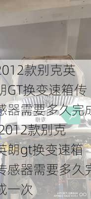 2012款别克英朗GT换变速箱传感器需要多久完成,2012款别克英朗gt换变速箱传感器需要多久完成一次