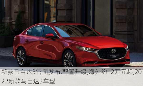 新款马自达3官图发布,配置升级,海外约12万元起,2022新款马自达3车型