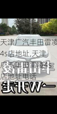天津广汽丰田雷凌4s店地址,天津广汽丰田雷凌4s店地址电话