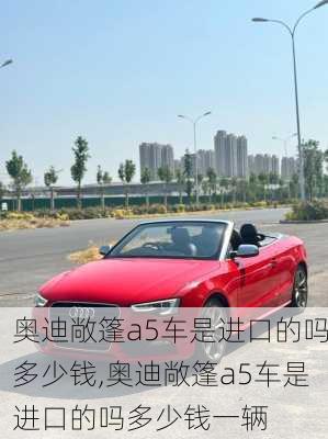 奥迪敞篷a5车是进口的吗多少钱,奥迪敞篷a5车是进口的吗多少钱一辆