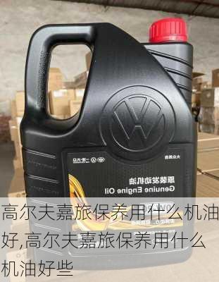 高尔夫嘉旅保养用什么机油好,高尔夫嘉旅保养用什么机油好些