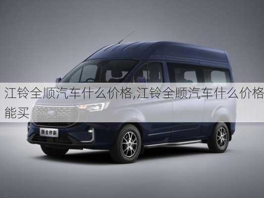 江铃全顺汽车什么价格,江铃全顺汽车什么价格能买