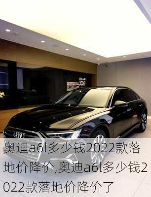 奥迪a6l多少钱2022款落地价降价,奥迪a6l多少钱2022款落地价降价了