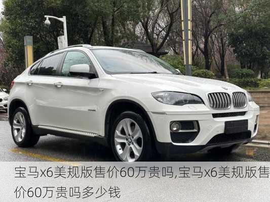 宝马x6美规版售价60万贵吗,宝马x6美规版售价60万贵吗多少钱
