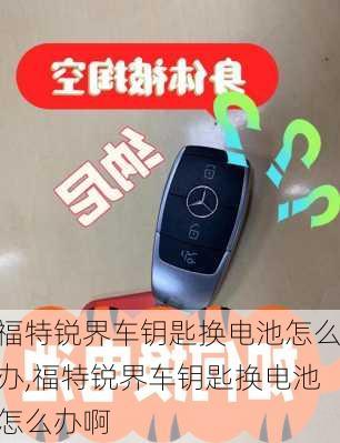 福特锐界车钥匙换电池怎么办,福特锐界车钥匙换电池怎么办啊
