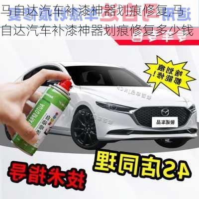 马自达汽车补漆神器划痕修复,马自达汽车补漆神器划痕修复多少钱
