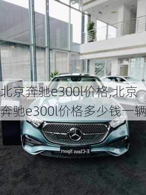 北京奔驰e300l价格,北京奔驰e300l价格多少钱一辆