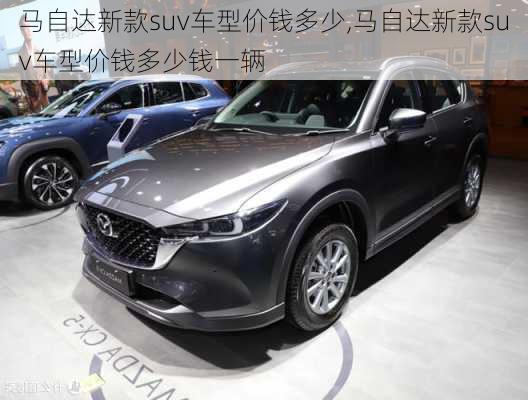 马自达新款suv车型价钱多少,马自达新款suv车型价钱多少钱一辆