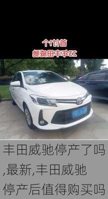 丰田威驰停产了吗,最新,丰田威驰停产后值得购买吗