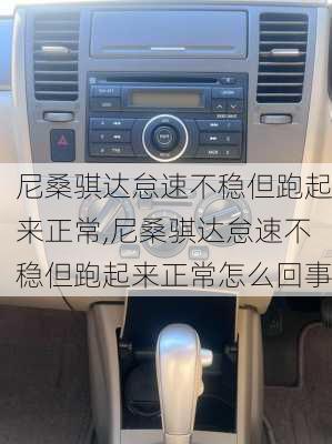 尼桑骐达怠速不稳但跑起来正常,尼桑骐达怠速不稳但跑起来正常怎么回事