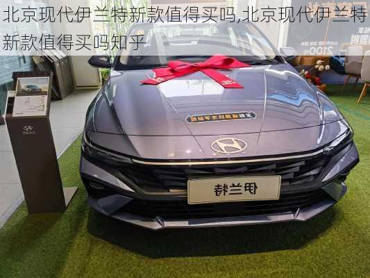 北京现代伊兰特新款值得买吗,北京现代伊兰特新款值得买吗知乎