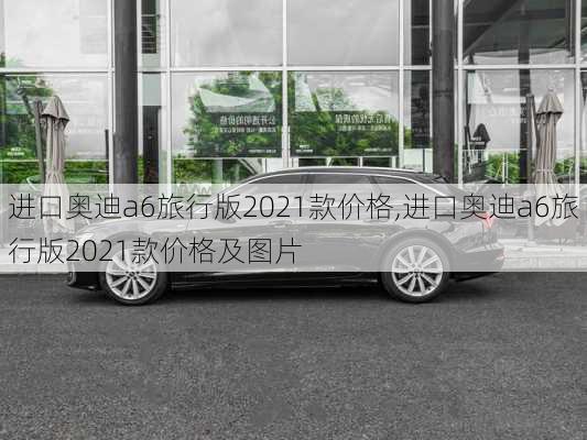 进口奥迪a6旅行版2021款价格,进口奥迪a6旅行版2021款价格及图片