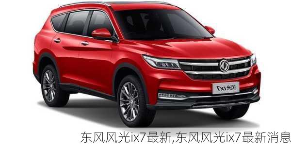 东风风光ix7最新,东风风光ix7最新消息