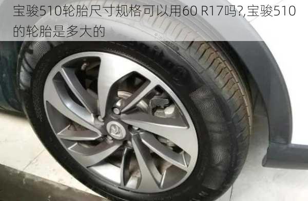 宝骏510轮胎尺寸规格可以用60 R17吗?,宝骏510的轮胎是多大的