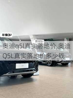 奥迪q5l真实落地价,奥迪Q5L真实落地价多少钱