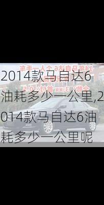 2014款马自达6油耗多少一公里,2014款马自达6油耗多少一公里呢