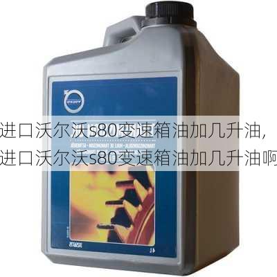 进口沃尔沃s80变速箱油加几升油,进口沃尔沃s80变速箱油加几升油啊