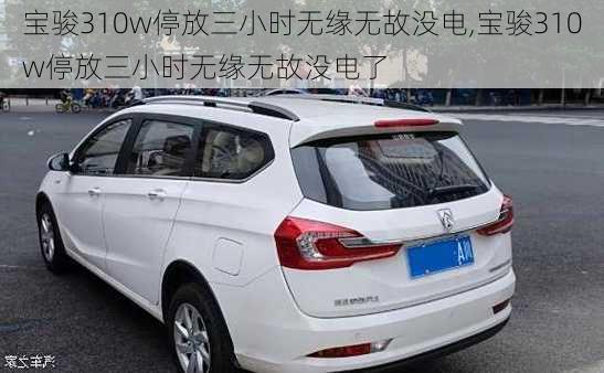 宝骏310w停放三小时无缘无故没电,宝骏310w停放三小时无缘无故没电了