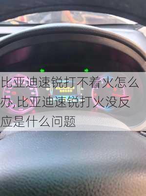 比亚迪速锐打不着火怎么办,比亚迪速锐打火没反应是什么问题