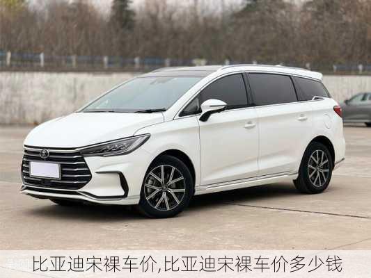 比亚迪宋裸车价,比亚迪宋裸车价多少钱
