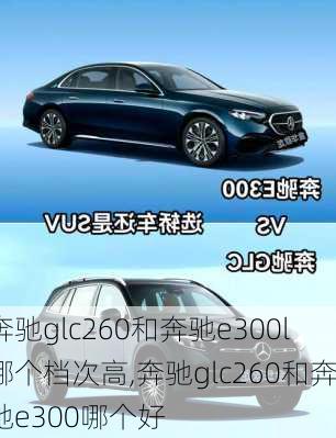 奔驰glc260和奔驰e300l哪个档次高,奔驰glc260和奔驰e300哪个好