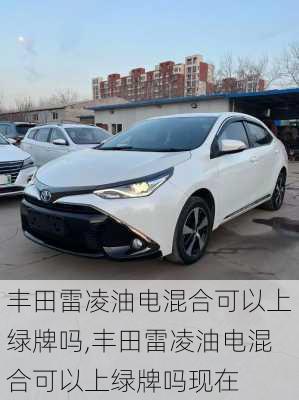 丰田雷凌油电混合可以上绿牌吗,丰田雷凌油电混合可以上绿牌吗现在