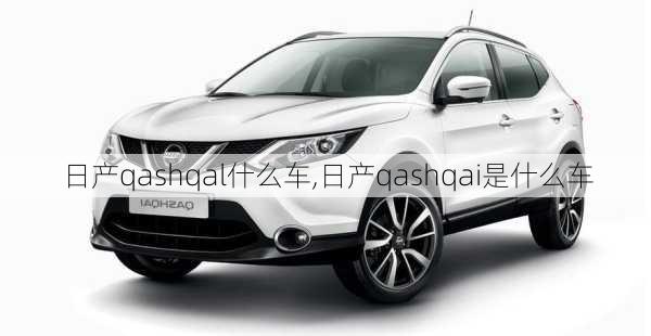日产qashqal什么车,日产qashqai是什么车