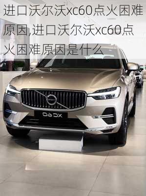 进口沃尔沃xc60点火困难原因,进口沃尔沃xc60点火困难原因是什么