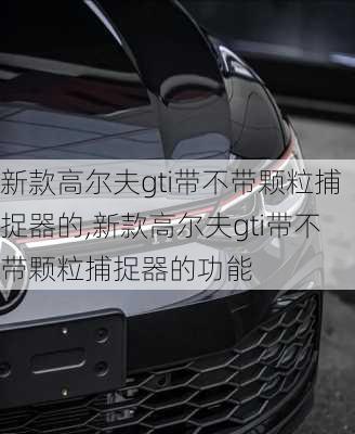 新款高尔夫gti带不带颗粒捕捉器的,新款高尔夫gti带不带颗粒捕捉器的功能