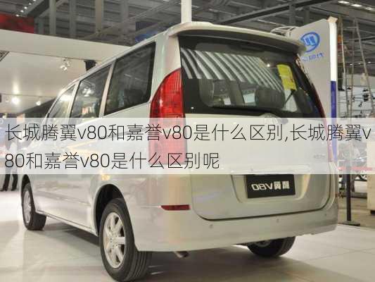 长城腾翼v80和嘉誉v80是什么区别,长城腾翼v80和嘉誉v80是什么区别呢